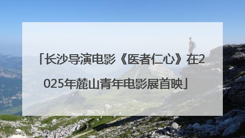 长沙导演电影《医者仁心》在2025年麓山青年电影展首映