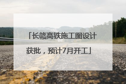 长赣高铁施工图设计获批，预计7月开工