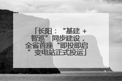 长阳：“基建 + 智巡”同步建设，全省首座“即投即启”变电站正式投运