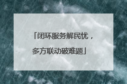 闭环服务解民忧，多方联动破难题