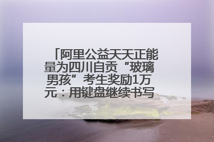 阿里公益天天正能量为四川自贡“玻璃男孩”考生奖励1万元：用键盘继续书写不设限的人生