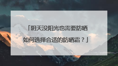 阴天没阳光也需要防晒 如何选择合适的防晒霜？