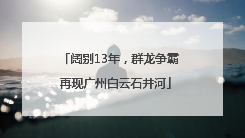 阔别13年，群龙争霸再现广州白云石井河