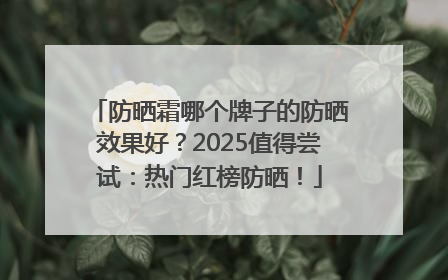 防晒霜哪个牌子的防晒效果好？2025值得尝试：热门红榜防晒！