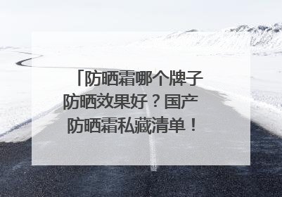 防晒霜哪个牌子防晒效果好？国产防晒霜私藏清单！建议收藏