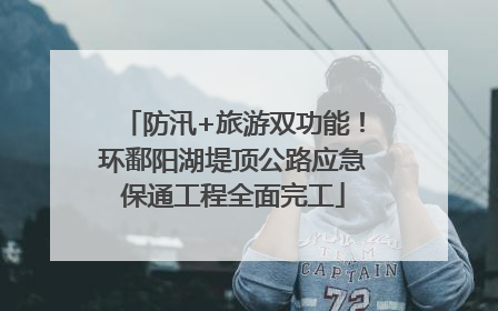 防汛+旅游双功能！环鄱阳湖堤顶公路应急保通工程全面完工