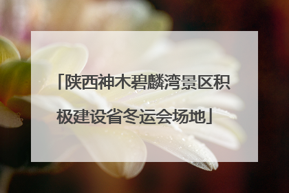 陕西神木碧麟湾景区积极建设省冬运会场地