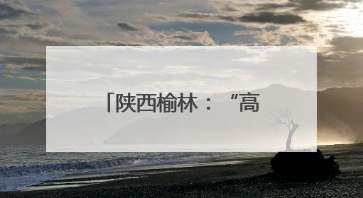 陕西榆林：“高碳城市”开启低碳发展新篇章