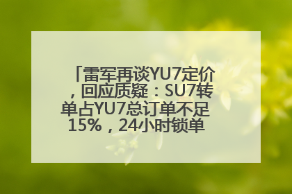 雷军再谈YU7定价，回应质疑：SU7转单占YU7总订单不足15%，24小时锁单量没必要公布