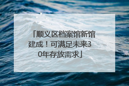 顺义区档案馆新馆建成！可满足未来30年存放需求