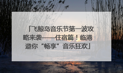 飞鲸岛音乐节第一波攻略来袭——住宿篇！临港邀你“畅享”音乐狂欢