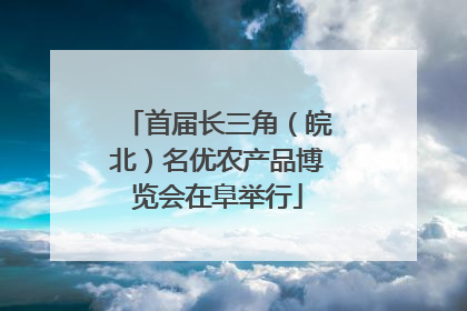 首届长三角（皖北）名优农产品博览会在阜举行