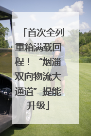 首次全列重箱满载回程！“烟淄双向物流大通道”提能升级