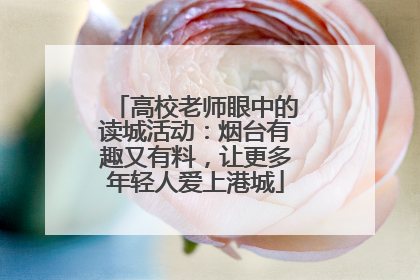 高校老师眼中的读城活动：烟台有趣又有料，让更多年轻人爱上港城
