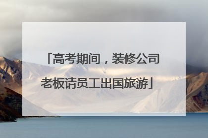 高考期间，装修公司老板请员工出国旅游