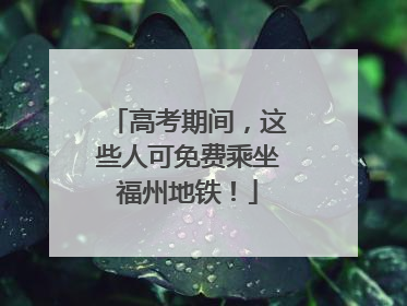 高考期间，这些人可免费乘坐福州地铁！