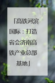 高铁河滨国际：打造省会济南高铁产业总部基地