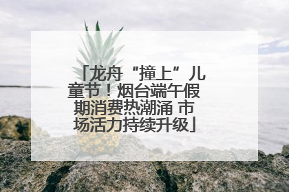 龙舟“撞上”儿童节！烟台端午假期消费热潮涌 市场活力持续升级