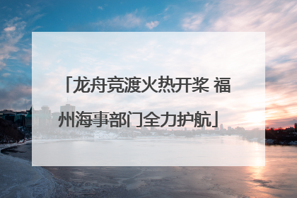 龙舟竞渡火热开桨 福州海事部门全力护航