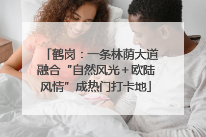 鹤岗：一条林荫大道融合“自然风光＋欧陆风情”成热门打卡地