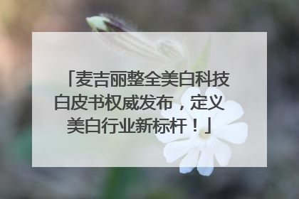麦吉丽整全美白科技白皮书权威发布，定义美白行业新标杆！