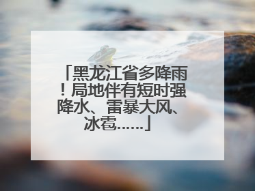 黑龙江省多降雨！局地伴有短时强降水、雷暴大风、冰雹……