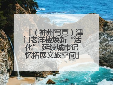 （神州写真）津门老洋楼焕新“活化” 延续城市记忆拓展文旅空间