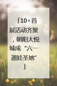 10+首展活动齐聚，朝阳大悦城成“六一遛娃圣地”