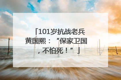 101岁抗战老兵黄国熙：“保家卫国，不怕死！”