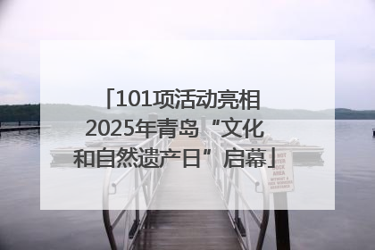 101项活动亮相 2025年青岛“文化和自然遗产日”启幕