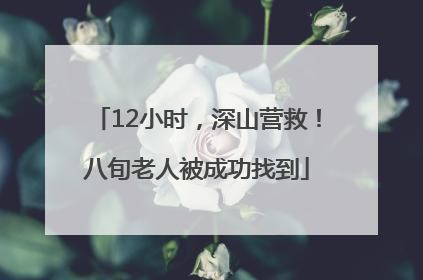 12小时，深山营救！八旬老人被成功找到