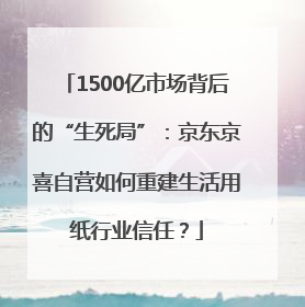 1500亿市场背后的“生死局”：京东京喜自营如何重建生活用纸行业信任？