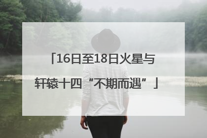 16日至18日火星与轩辕十四“不期而遇”