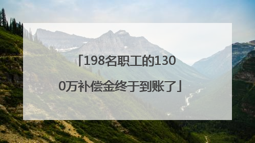 198名职工的1300万补偿金终于到账了