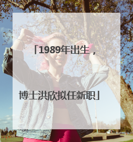 1989年出生，博士洪欣拟任新职