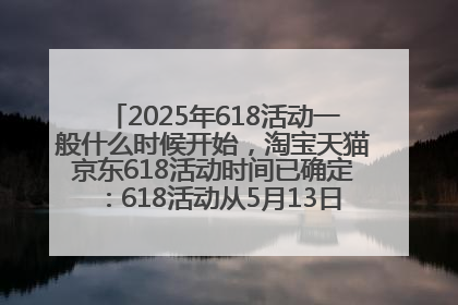 2025年618活动一般什么时候开始，淘宝天猫京东618活动时间已确定：618活动从5月13日开始到6月20日结束
