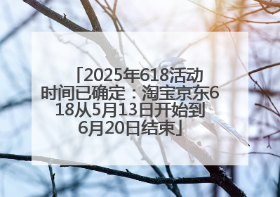 2025年618活动时间已确定：淘宝京东618从5月13日开始到6月20日结束