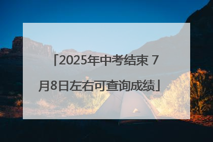 2025年中考结束 7月8日左右可查询成绩