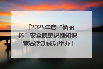 2025年度“衢丽杯”安全隐患识别知识竞赛活动成功举办
