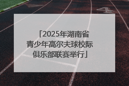 2025年湖南省青少年高尔夫球校际俱乐部联赛举行