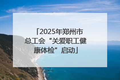 2025年郑州市总工会“关爱职工健康体检”启动