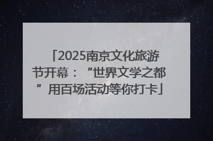 2025南京文化旅游节开幕：“世界文学之都”用百场活动等你打卡