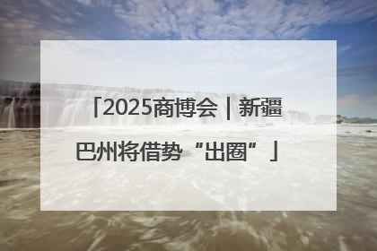2025商博会｜新疆巴州将借势“出圈”