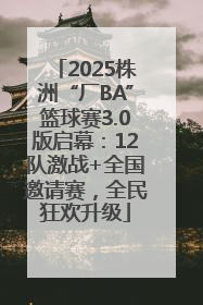 2025株洲“厂BA”篮球赛3.0版启幕：12队激战+全国邀请赛，全民狂欢升级