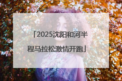 2025沈阳和河半程马拉松激情开跑