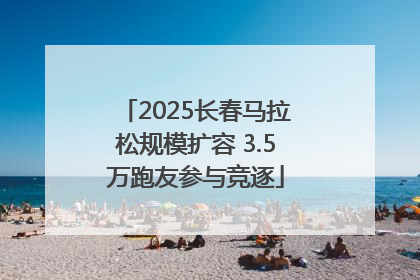 2025长春马拉松规模扩容 3.5万跑友参与竞逐