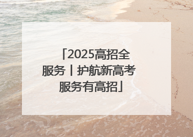 2025高招全服务丨护航新高考 服务有高招