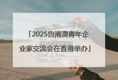 2025鲁港澳青年企业家交流会在香港举办