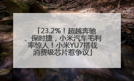 23.2%！超越奔驰、保时捷，小米汽车毛利率惊人！小米YU7搭载消费级芯片惹争议