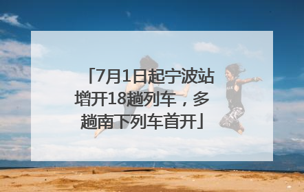 7月1日起宁波站增开18趟列车，多趟南下列车首开